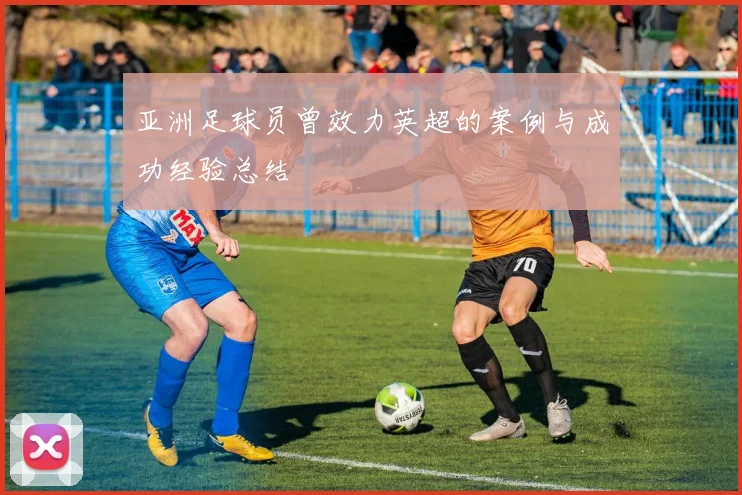 亚洲足球员曾效力英超的案例与成功经验总结