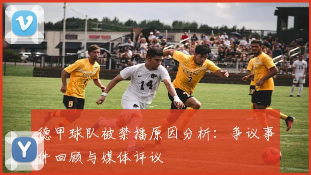 德甲球队被禁播原因分析:争议事件回顾与媒体评议