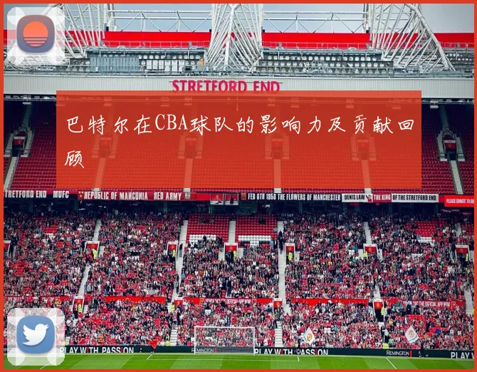 巴特尔在CBA球队的影响力及贡献回顾