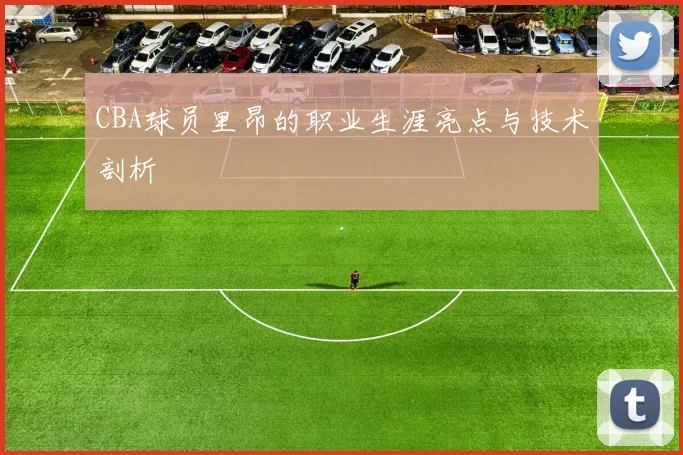 CBA球员里昂的职业生涯亮点与技术剖析