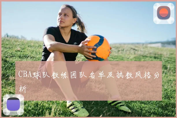 CBA球队教练团队名单及执教风格分析