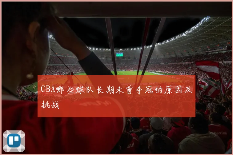 CBA哪些球队长期未曾夺冠的原因及挑战