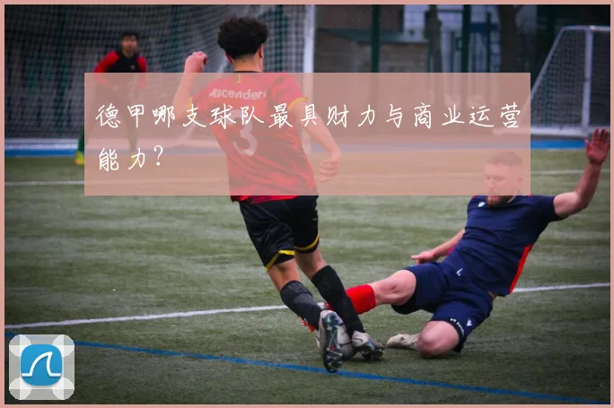 德甲哪支球队最具财力与商业运营能力？